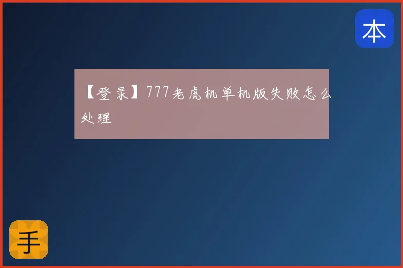 【登录】777老虎机单机版失败怎么处理